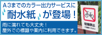 A3までのカラー出力サービスに「耐水紙」が登場！雨に濡れても大丈夫！屋外での標識や案内に利用できます。