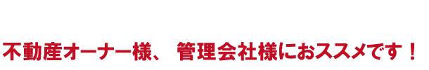 不動産オーナー様、管理会社様におススメです！