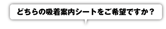 とちらの吸着案内シートをご希望ですか？