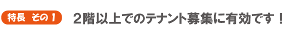 特長　その1　2階以上でのテナント募集に有効です！