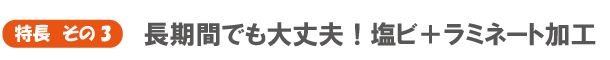 特長　その3　長期間でも大丈夫！塩ビ+ラミネート加工